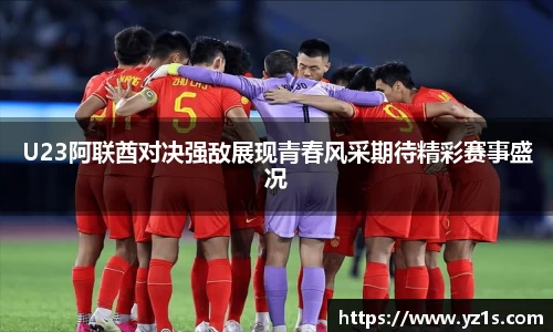 U23阿联酋对决强敌展现青春风采期待精彩赛事盛况