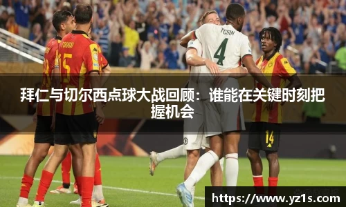 拜仁与切尔西点球大战回顾：谁能在关键时刻把握机会